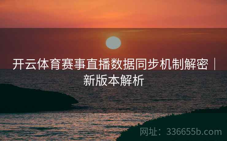 开云体育赛事直播数据同步机制解密|新版本解析
