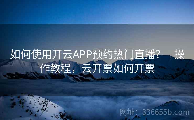 如何使用开云APP预约热门直播? - 操作教程,云开票如何开票