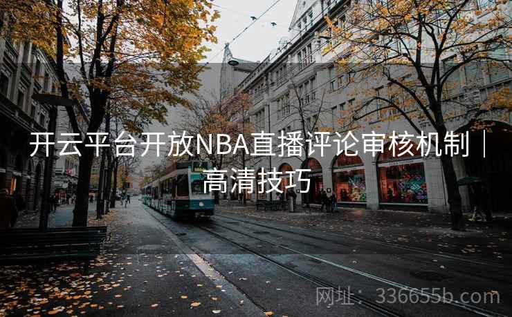 开云平台开放NBA直播评论审核机制｜高清技巧