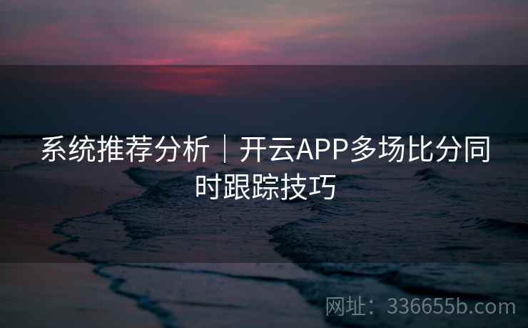 系统推荐分析｜开云APP多场比分同时跟踪技巧