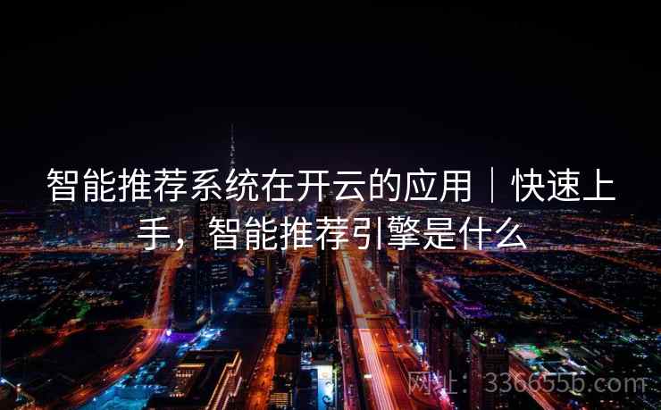 智能推荐系统在开云的应用｜快速上手，智能推荐引擎是什么