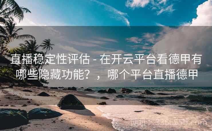 直播稳定性评估 - 在开云平台看德甲有哪些隐藏功能？，哪个平台直播德甲