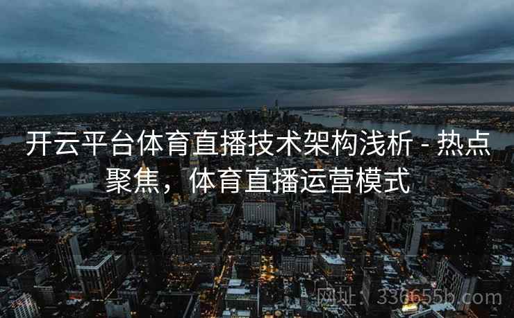 开云平台体育直播技术架构浅析 - 热点聚焦，体育直播运营模式