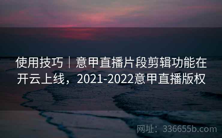 使用技巧｜意甲直播片段剪辑功能在开云上线，2021-2022意甲直播版权