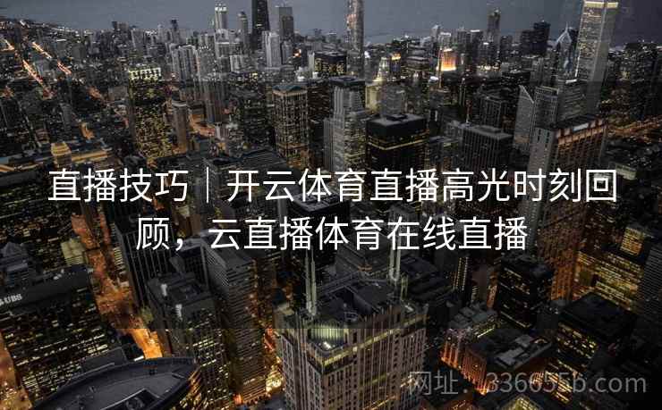 直播技巧｜开云体育直播高光时刻回顾，云直播体育在线直播