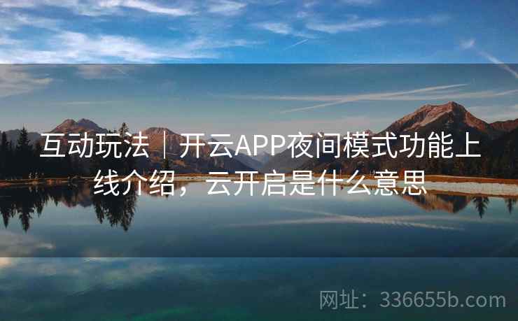 互动玩法｜开云APP夜间模式功能上线介绍，云开启是什么意思