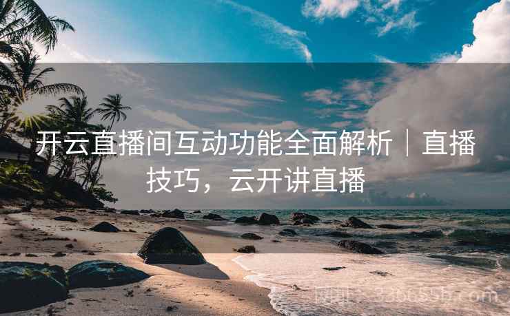 开云直播间互动功能全面解析｜直播技巧，云开讲直播