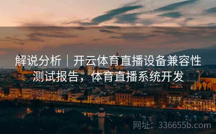 解说分析|开云体育直播设备兼容性测试报告,体育直播系统开发