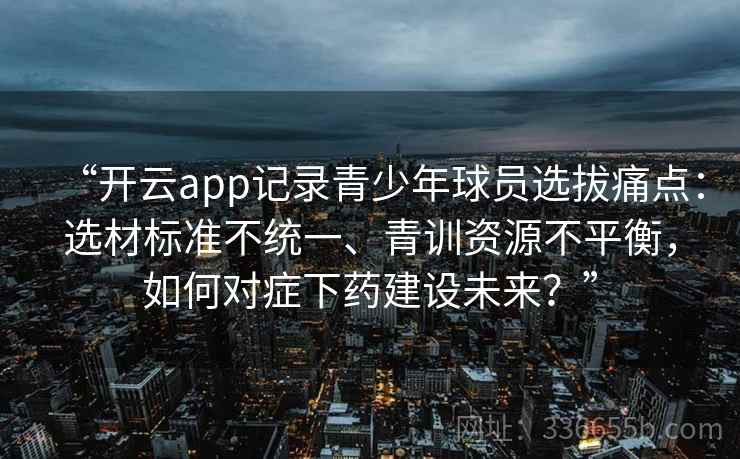 “开云app记录青少年球员选拔痛点：选材标准不统一、青训资源不平衡，如何对症下药建设未来？”