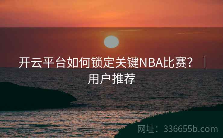 开云平台如何锁定关键NBA比赛？｜用户推荐