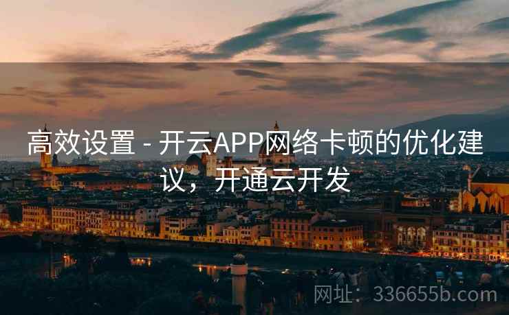 高效设置 - 开云APP网络卡顿的优化建议，开通云开发