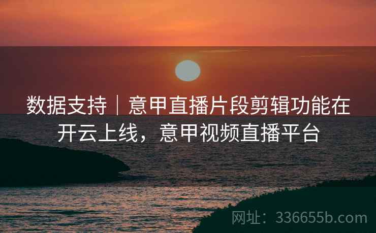 数据支持｜意甲直播片段剪辑功能在开云上线，意甲视频直播平台