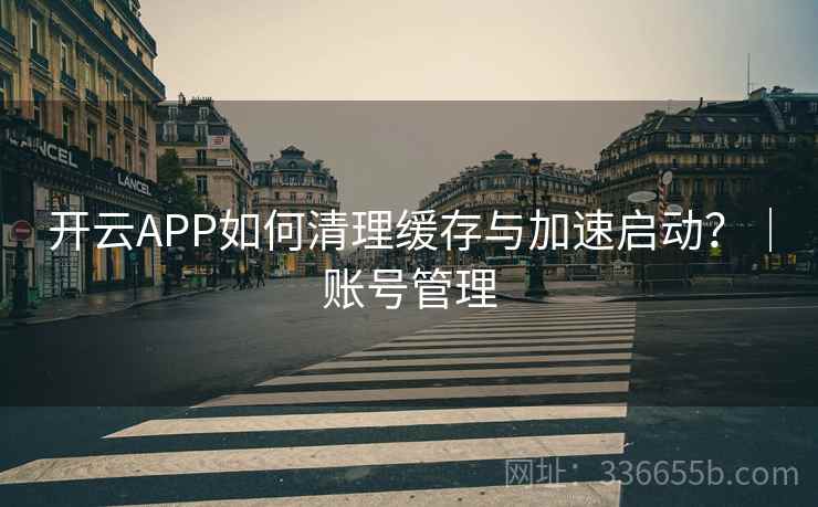 开云APP如何清理缓存与加速启动？｜账号管理