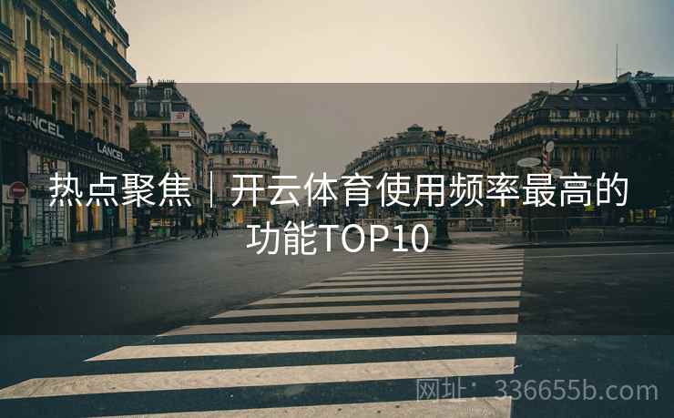 热点聚焦｜开云体育使用频率最高的功能TOP10