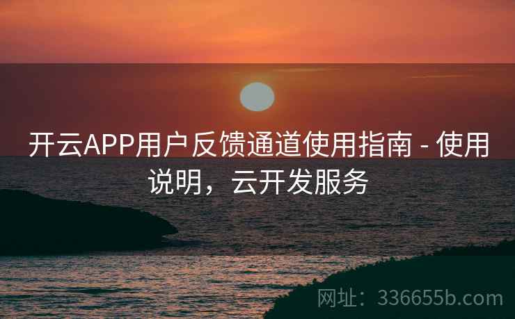 开云APP用户反馈通道使用指南 - 使用说明，云开发服务