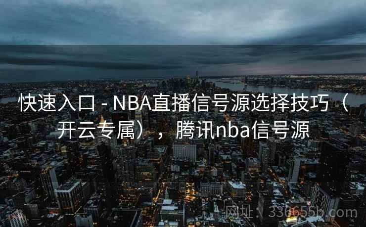 快速入口 - NBA直播信号源选择技巧(开云专属),腾讯nba信号源