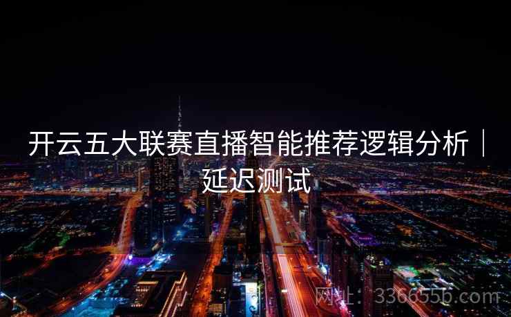 开云五大联赛直播智能推荐逻辑分析|延迟测试