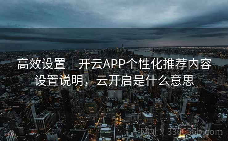 高效设置|开云APP个性化推荐内容设置说明,云开启是什么意思
