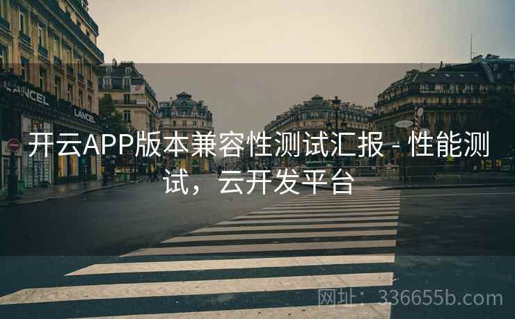 开云APP版本兼容性测试汇报 - 性能测试，云开发平台
