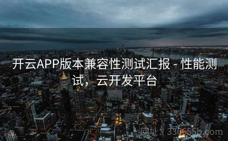 开云APP版本兼容性测试汇报 - 性能测试，云开发平台