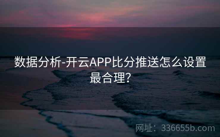 数据分析-开云APP比分推送怎么设置最合理？