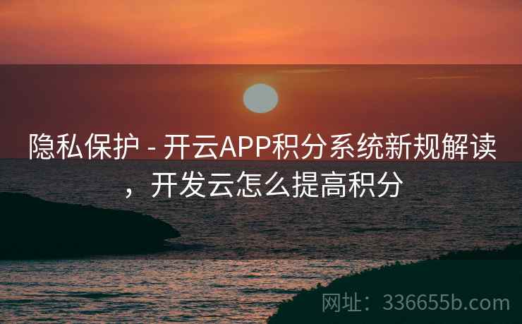 隐私保护 - 开云APP积分系统新规解读，开发云怎么提高积分