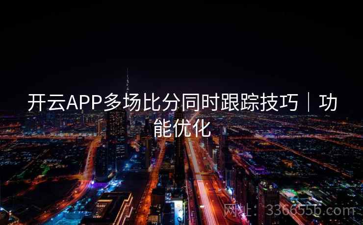 开云APP多场比分同时跟踪技巧｜功能优化