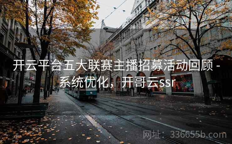 开云平台五大联赛主播招募活动回顾 - 系统优化，开哥云ssr