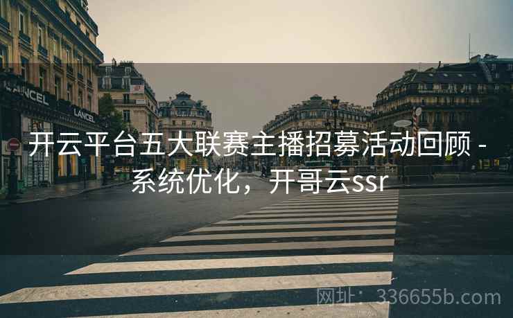 开云平台五大联赛主播招募活动回顾 - 系统优化，开哥云ssr