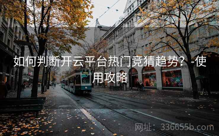 如何判断开云平台热门竞猜趋势？-使用攻略