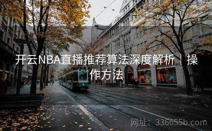 开云NBA直播推荐算法深度解析｜操作方法