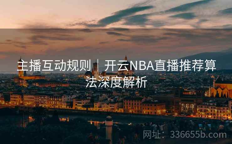 主播互动规则｜开云NBA直播推荐算法深度解析
