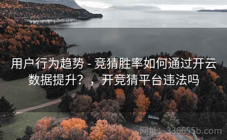 用户行为趋势 - 竞猜胜率如何通过开云数据提升？，开竞猜平台违法吗