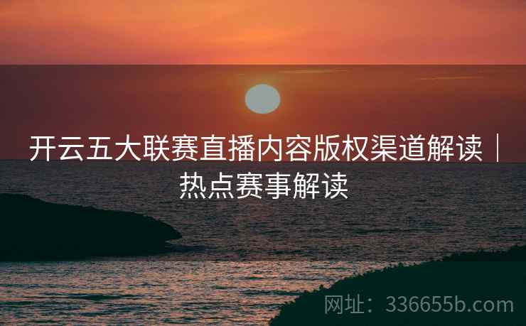 开云五大联赛直播内容版权渠道解读|热点赛事解读