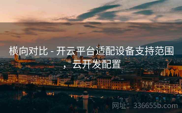 横向对比 - 开云平台适配设备支持范围,云开发配置