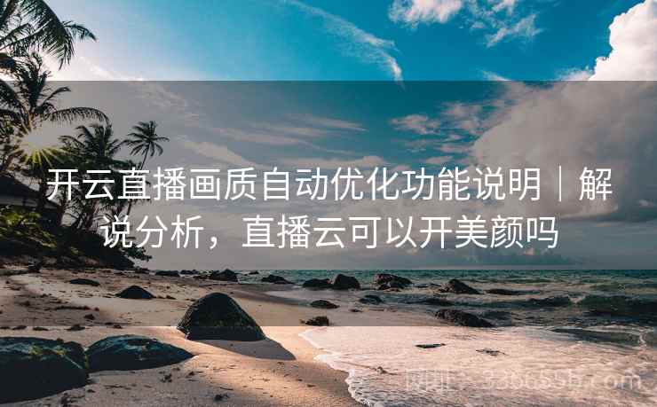 开云直播画质自动优化功能说明|解说分析,直播云可以开美颜吗